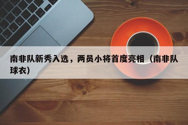 南非队新秀入选,两员小将首度亮相(南非队球衣)