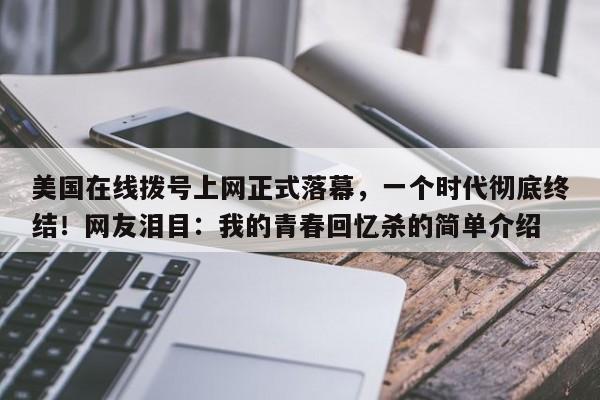 美国在线拨号上网正式落幕,一个时代彻底终结!网友泪目:我的青春回忆杀的简单介绍