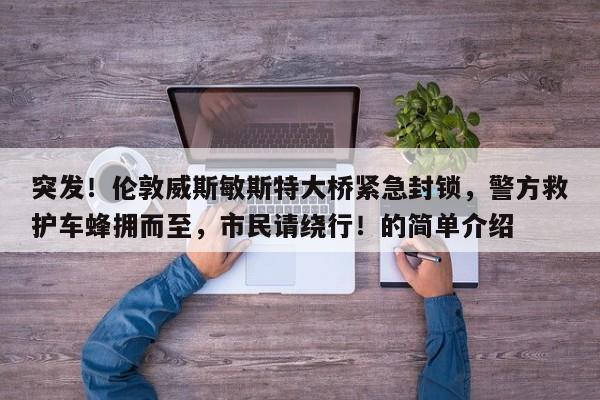 突发!伦敦威斯敏斯特大桥紧急封锁,警方救护车蜂拥而至,市民请绕行!的简单介绍