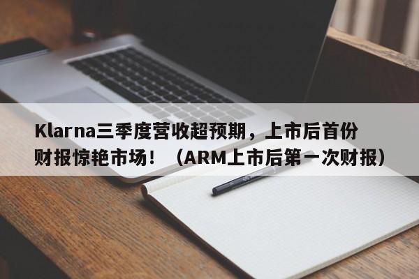 Klarna三季度营收超预期,上市后首份财报惊艳市场!(ARM上市后第一次财报)