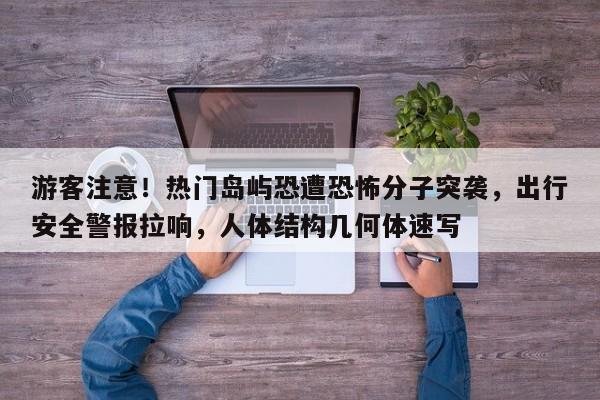 游客注意!热门岛屿恐遭恐怖分子突袭,出行安全警报拉响,人体结构几何体速写