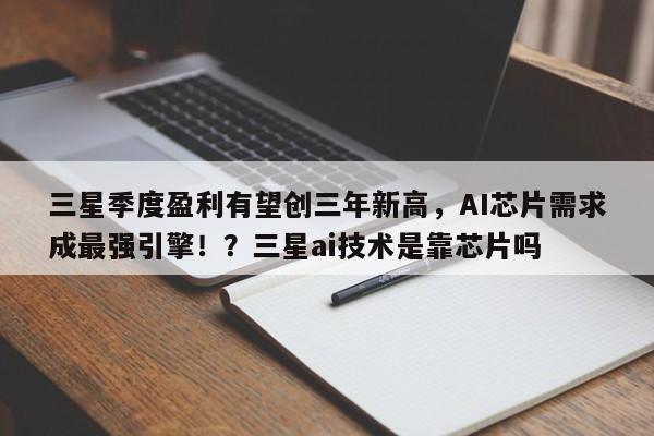 三星季度盈利有望创三年新高,AI芯片需求成最强引擎!?三星ai技术是靠芯片吗