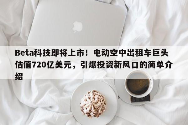 Beta科技即将上市!电动空中出租车巨头估值720亿美元,引爆投资新风口的简单介绍