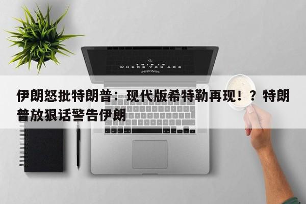 伊朗怒批特朗普:现代版希特勒再现!?特朗普放狠话警告伊朗