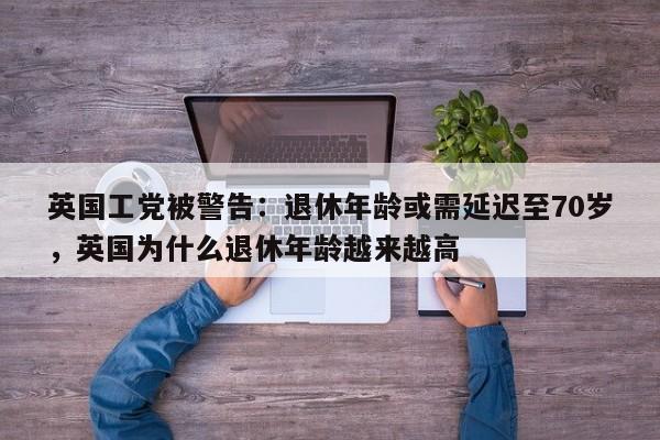 英国工党被警告:退休年龄或需延迟至70岁,英国为什么退休年龄越来越高