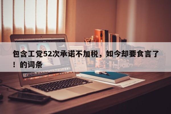 包含工党52次承诺不加税,如今却要食言了!的词条