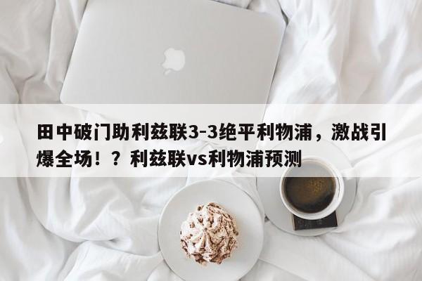 田中破门助利兹联3-3绝平利物浦,激战引爆全场!?利兹联vs利物浦预测