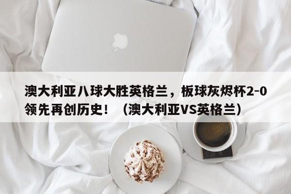 澳大利亚八球大胜英格兰,板球灰烬杯2-0领先再创历史!(澳大利亚VS英格兰)