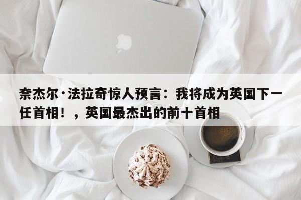 奈杰尔·法拉奇惊人预言:我将成为英国下一任首相!,英国最杰出的前十首相