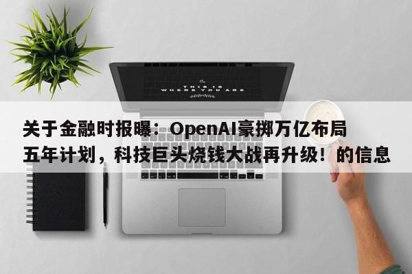 关于金融时报曝:OpenAI豪掷万亿布局五年计划,科技巨头烧钱大战再升级!的信息