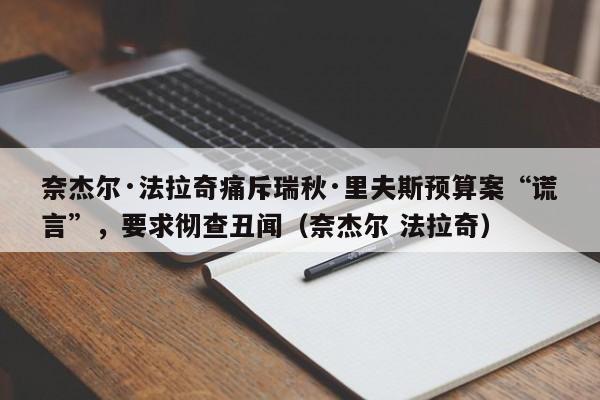 奈杰尔·法拉奇痛斥瑞秋·里夫斯预算案“谎言”,要求彻查丑闻(奈杰尔 法拉奇)
