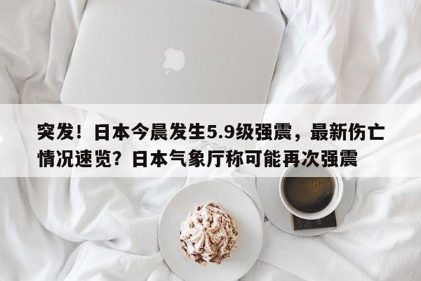 突发!日本今晨发生5.9级强震,最新伤亡情况速览?日本气象厅称可能再次强震
