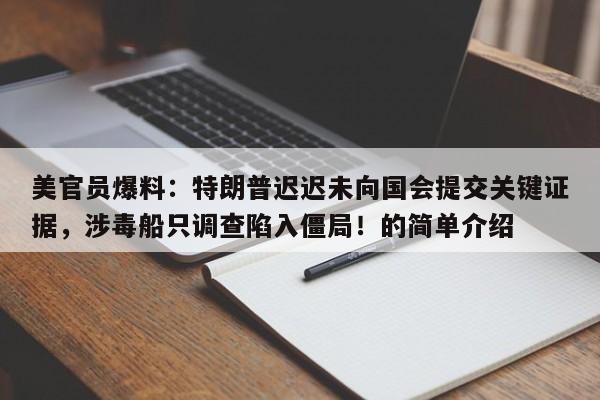 美官员爆料:特朗普迟迟未向国会提交关键证据,涉毒船只调查陷入僵局!的简单介绍