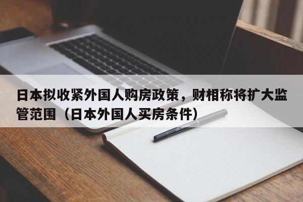 日本拟收紧外国人购房政策,财相称将扩大监管范围(日本外国人买房条件)