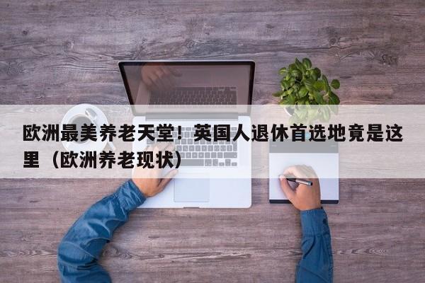 欧洲最美养老天堂!英国人退休首选地竟是这里(欧洲养老现状)