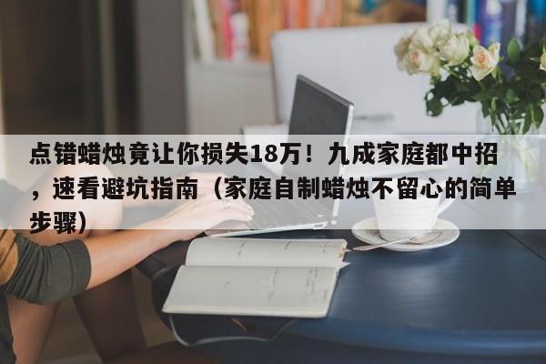 点错蜡烛竟让你损失18万!九成家庭都中招,速看避坑指南(家庭自制蜡烛不留心的简单步骤)