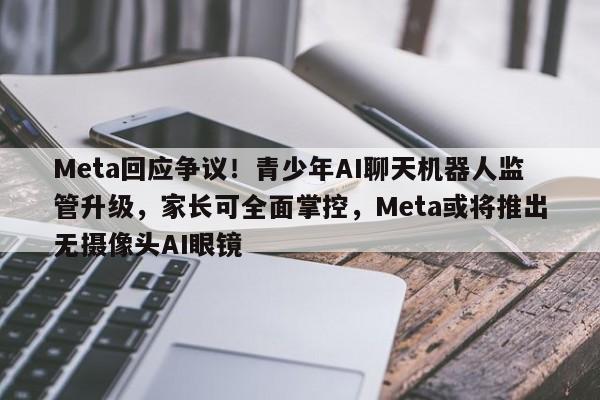 Meta回应争议!青少年AI聊天机器人监管升级,家长可全面掌控,Meta或将推出无摄像头AI眼镜