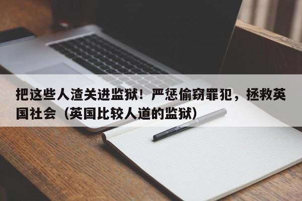 把这些人渣关进监狱!严惩偷窃罪犯,拯救英国社会(英国比较人道的监狱)
