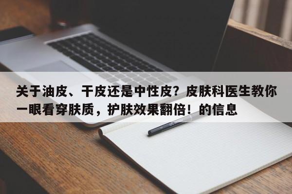 关于油皮、干皮还是中性皮?皮肤科医生教你一眼看穿肤质,护肤效果翻倍!的信息