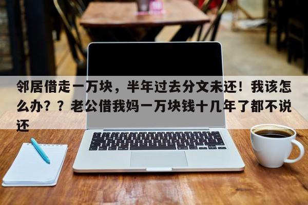 邻居借走一万块,半年过去分文未还!我该怎么办??老公借我妈一万块钱十几年了都不说还