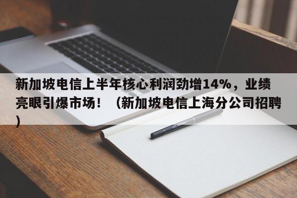 新加坡电信上半年核心利润劲增14%,业绩亮眼引爆市场!(新加坡电信上海分公司招聘)
