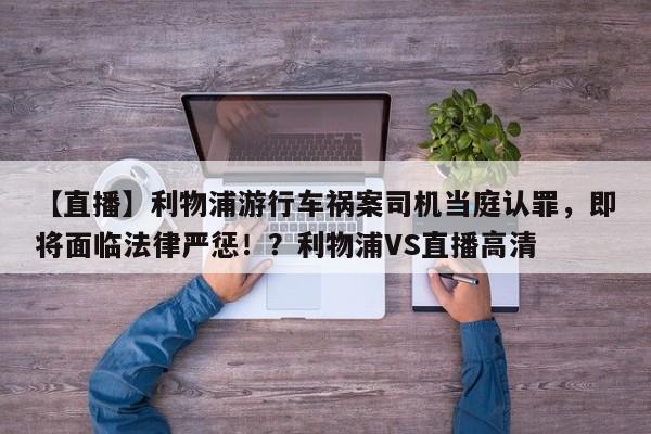 【直播】利物浦游行车祸案司机当庭认罪,即将面临法律严惩!?利物浦VS直播高清