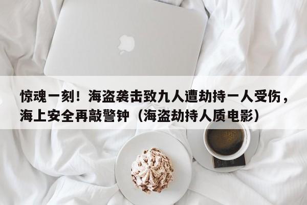 惊魂一刻!海盗袭击致九人遭劫持一人受伤,海上安全再敲警钟(海盗劫持人质电影)