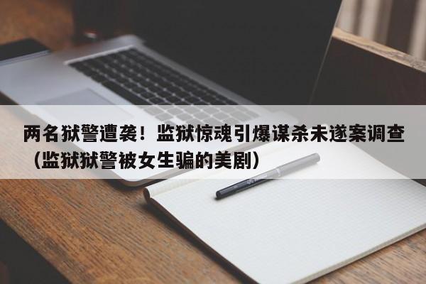 两名狱警遭袭!监狱惊魂引爆谋杀未遂案调查(监狱狱警被女生骗的美剧)