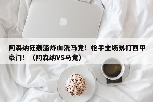 阿森纳狂轰滥炸血洗马竞!枪手主场暴打西甲豪门!(阿森纳VS马竞)