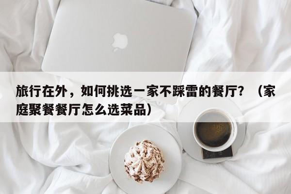 旅行在外,如何挑选一家不踩雷的餐厅?(家庭聚餐餐厅怎么选菜品)