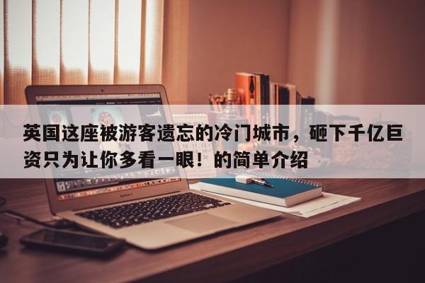 英国这座被游客遗忘的冷门城市,砸下千亿巨资只为让你多看一眼!的简单介绍