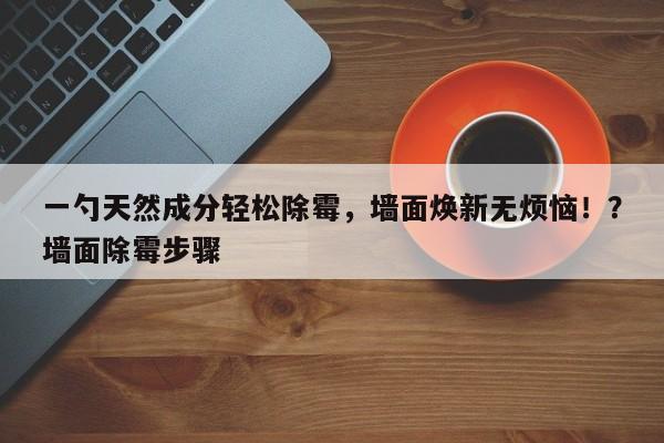 一勺天然成分轻松除霉,墙面焕新无烦恼!?墙面除霉步骤