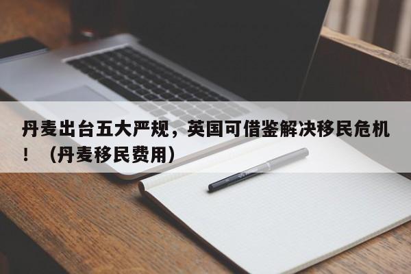 丹麦出台五大严规,英国可借鉴解决移民危机!(丹麦移民费用)