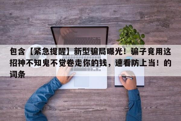 包含【紧急提醒】新型骗局曝光!骗子竟用这招神不知鬼不觉卷走你的钱,速看防上当!的词条