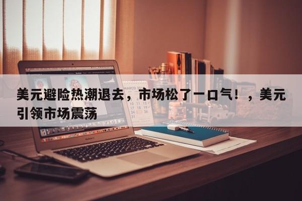 美元避险热潮退去,市场松了一口气!,美元引领市场震荡