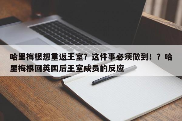 哈里梅根想重返王室?这件事必须做到!?哈里梅根回英国后王室成员的反应