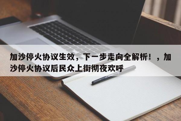 加沙停火协议生效,下一步走向全解析!,加沙停火协议后民众上街彻夜欢呼