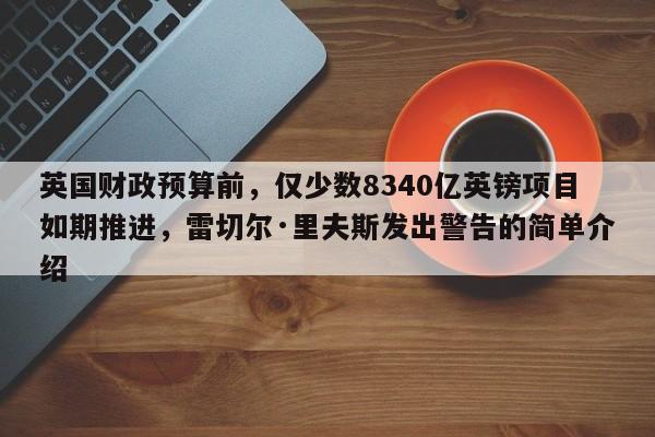 英国财政预算前,仅少数8340亿英镑项目如期推进,雷切尔·里夫斯发出警告的简单介绍