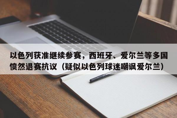 以色列获准继续参赛,西班牙、爱尔兰等多国愤然退赛抗议(疑似以色列球迷嘲讽爱尔兰)