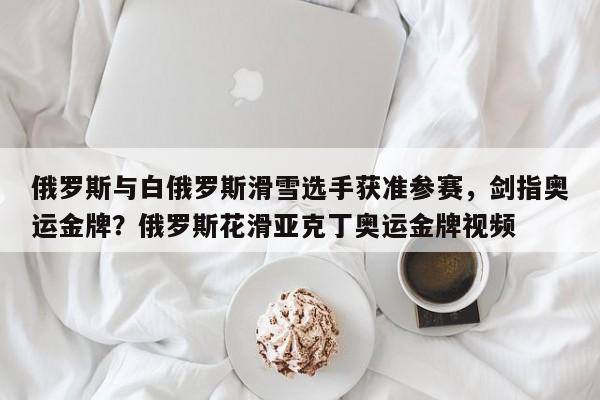 俄罗斯与白俄罗斯滑雪选手获准参赛,剑指奥运金牌?俄罗斯花滑亚克丁奥运金牌视频