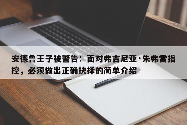 安德鲁王子被警告:面对弗吉尼亚·朱弗雷指控,必须做出正确抉择的简单介绍