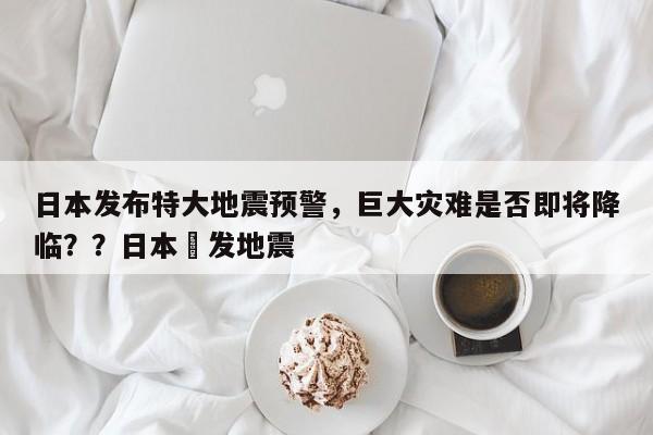日本发布特大地震预警,巨大灾难是否即将降临??日本宊发地震