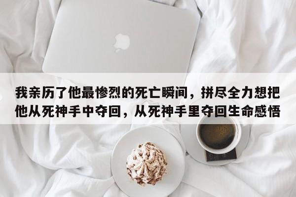 我亲历了他最惨烈的死亡瞬间,拼尽全力想把他从死神手中夺回,从死神手里夺回生命感悟