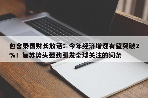 包含泰国财长放话:今年经济增速有望突破2%!复苏势头强劲引发全球关注的词条