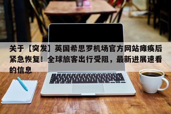 关于【突发】英国希思罗机场官方网站瘫痪后紧急恢复!全球旅客出行受阻,最新进展速看的信息