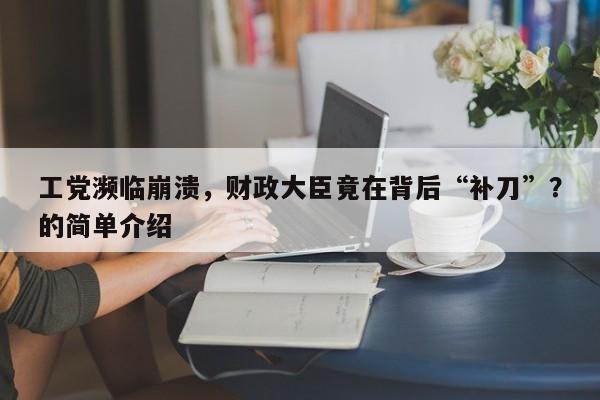 工党濒临崩溃,财政大臣竟在背后“补刀”?的简单介绍