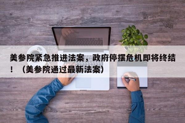 美参院紧急推进法案,政府停摆危机即将终结!(美参院通过最新法案)