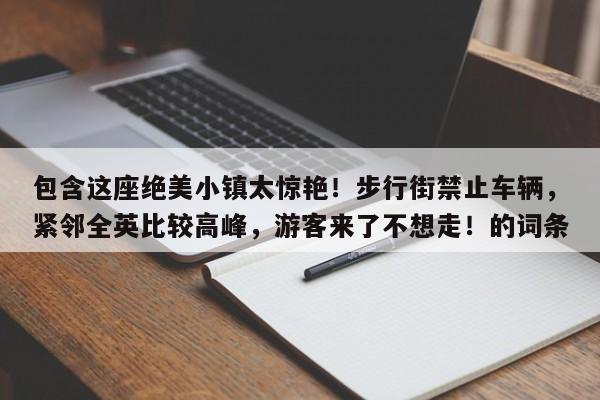 包含这座绝美小镇太惊艳!步行街禁止车辆,紧邻全英比较高峰,游客来了不想走!的词条