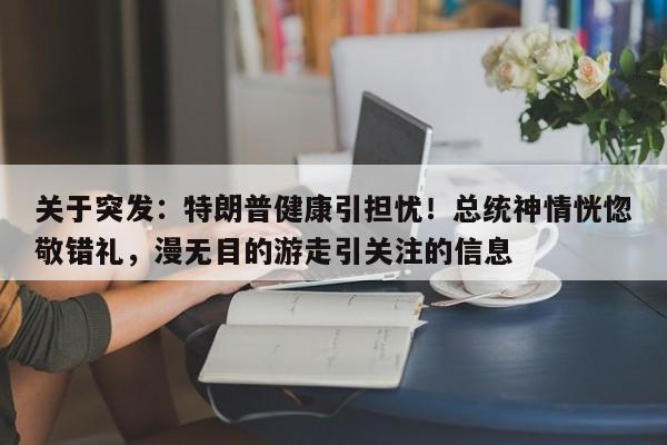 关于突发:特朗普健康引担忧!总统神情恍惚敬错礼,漫无目的游走引关注的信息