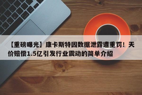 【重磅曝光】康卡斯特因数据泄露遭重罚!天价赔偿1.5亿引发行业震动的简单介绍